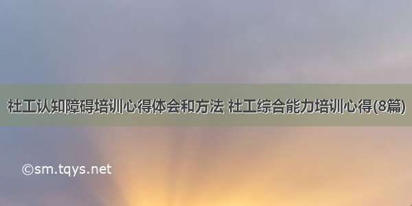 社工认知障碍培训心得体会和方法 社工综合能力培训心得(8篇)