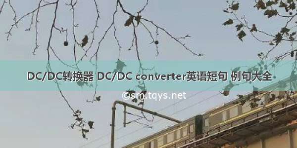 DC/DC转换器 DC/DC converter英语短句 例句大全