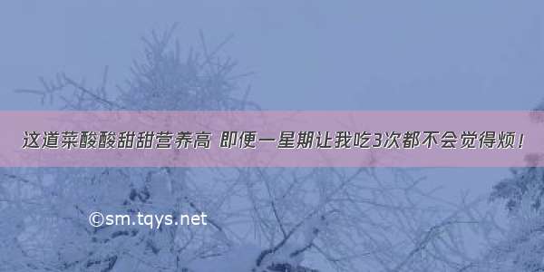 这道菜酸酸甜甜营养高 即便一星期让我吃3次都不会觉得烦！