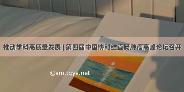 推动学科高质量发展 | 第四届中国协和结直肠肿瘤高峰论坛召开