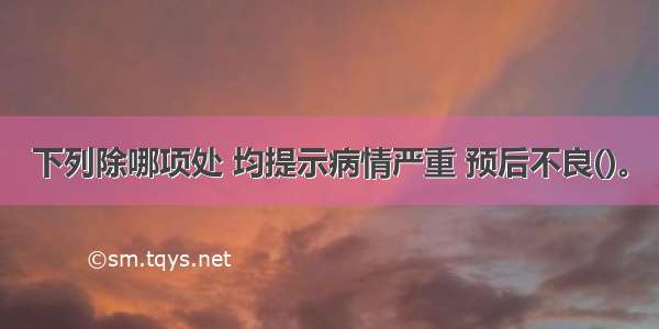 下列除哪项处 均提示病情严重 预后不良()。