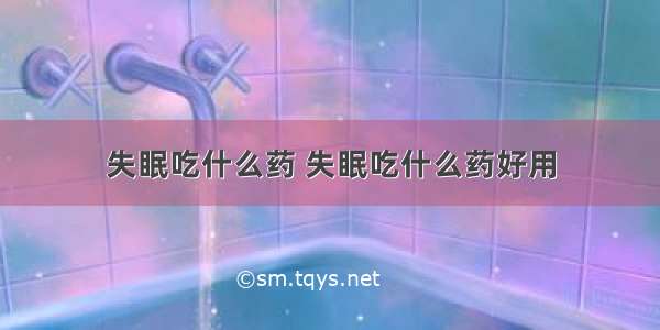 失眠吃什么药 失眠吃什么药好用