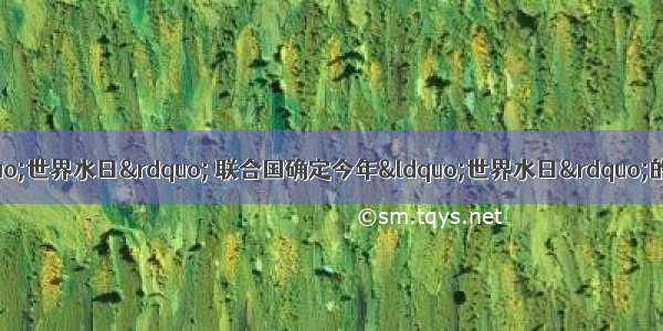 3月22日是第二十届&ldquo;世界水日&rdquo; 联合国确定今年&ldquo;世界水日&rdquo;的宣传主题是&ldquo;水