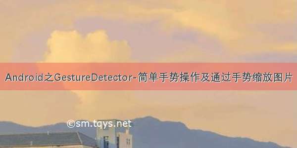 Android之GestureDetector-简单手势操作及通过手势缩放图片