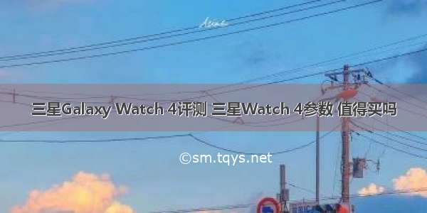 三星Galaxy Watch 4评测 三星Watch 4参数 值得买吗
