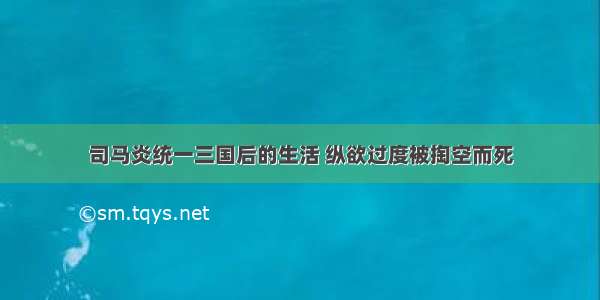 司马炎统一三国后的生活 纵欲过度被掏空而死