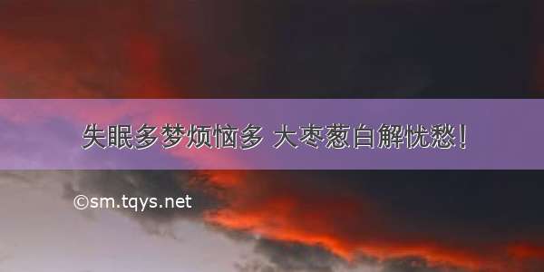 失眠多梦烦恼多 大枣葱白解忧愁！