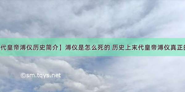 【末代皇帝溥仪历史简介】溥仪是怎么死的 历史上末代皇帝溥仪真正的死因