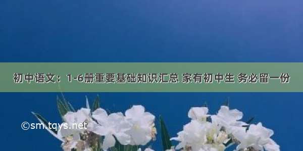 初中语文：1-6册重要基础知识汇总 家有初中生 务必留一份