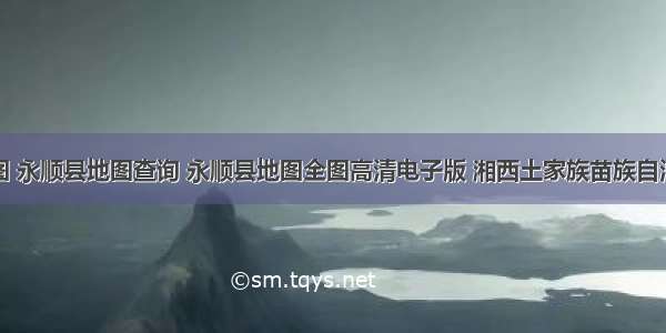 永顺县地图 永顺县地图查询 永顺县地图全图高清电子版 湘西土家族苗族自治州永顺县