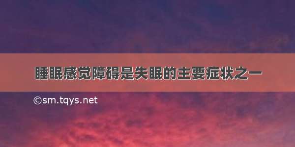 睡眠感觉障碍是失眠的主要症状之一