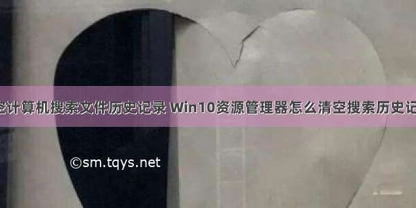 清空计算机搜索文件历史记录 Win10资源管理器怎么清空搜索历史记录?