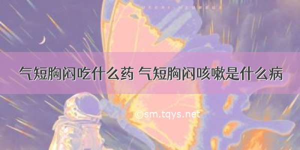 气短胸闷吃什么药 气短胸闷咳嗽是什么病