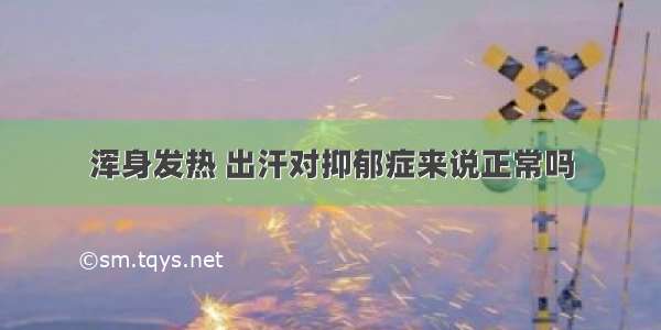 浑身发热 出汗对抑郁症来说正常吗