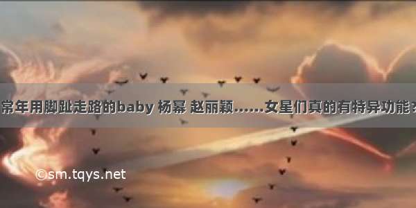 常年用脚趾走路的baby 杨幂 赵丽颖……女星们真的有特异功能？