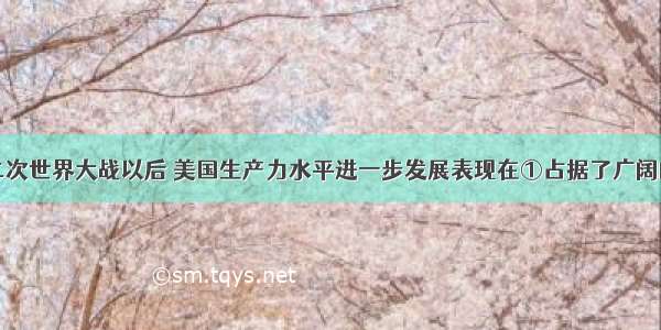 单选题第二次世界大战以后 美国生产力水平进一步发展表现在①占据了广阔的国际市场