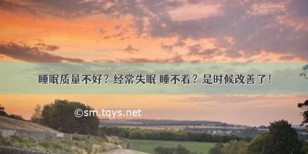 睡眠质量不好？经常失眠 睡不着？是时候改善了！