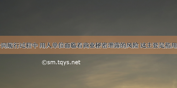 在劳动合同履行过程中 用人单位面临着商业秘密泄露的风险 这主要是指用人单位的