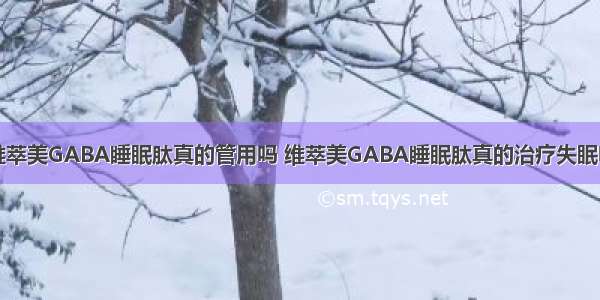 维萃美GABA睡眠肽真的管用吗 维萃美GABA睡眠肽真的治疗失眠吗