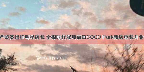 严屹宽出任明星店长 全棉时代深圳福田COCO Park新店重装开业