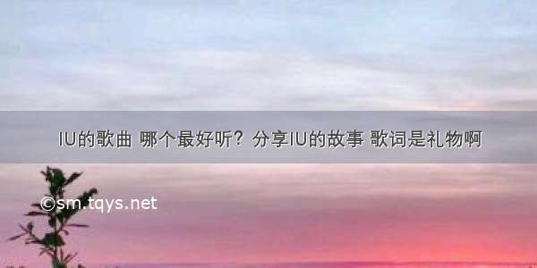 IU的歌曲 哪个最好听？分享IU的故事 歌词是礼物啊