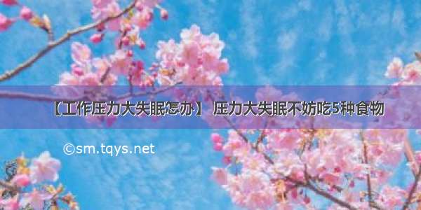 【工作压力大失眠怎办】 压力大失眠不妨吃5种食物