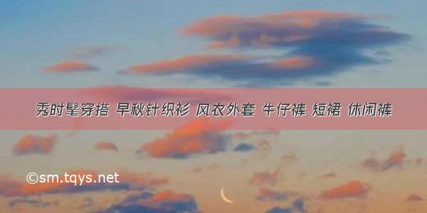 秀时髦穿搭 早秋针织衫 风衣外套 牛仔裤 短裙 休闲裤