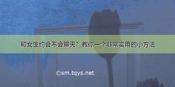 和女生约会不会聊天？教你一个非常实用的小方法