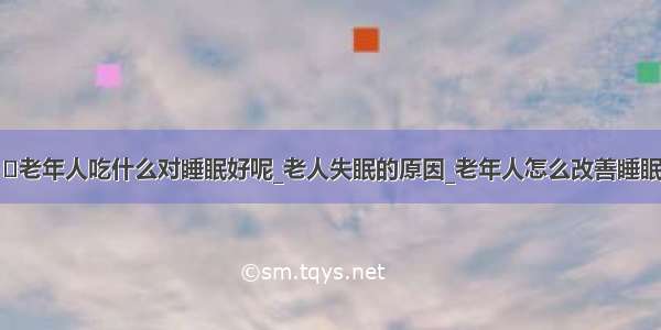 ​老年人吃什么对睡眠好呢_老人失眠的原因_老年人怎么改善睡眠