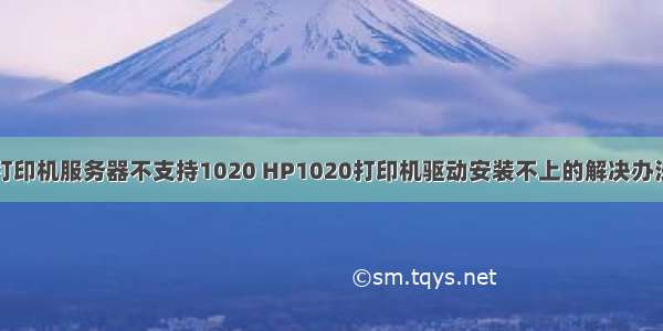 打印机服务器不支持1020 HP1020打印机驱动安装不上的解决办法