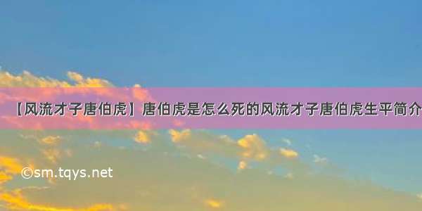 【风流才子唐伯虎】唐伯虎是怎么死的风流才子唐伯虎生平简介