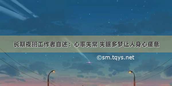 长期夜班工作者自述：心率失常 失眠多梦让人身心疲惫