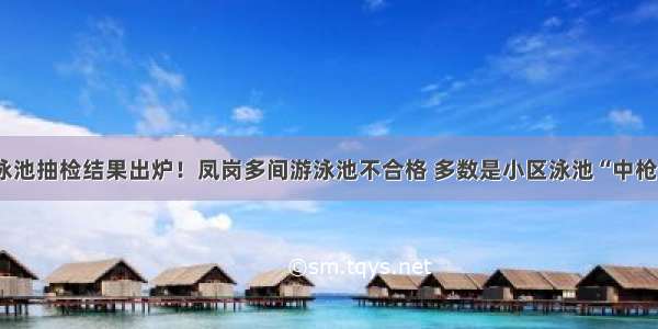 泳池抽检结果出炉！凤岗多间游泳池不合格 多数是小区泳池“中枪”