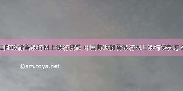 中国邮政储蓄银行网上银行贷款 中国邮政储蓄银行网上银行贷款怎么贷