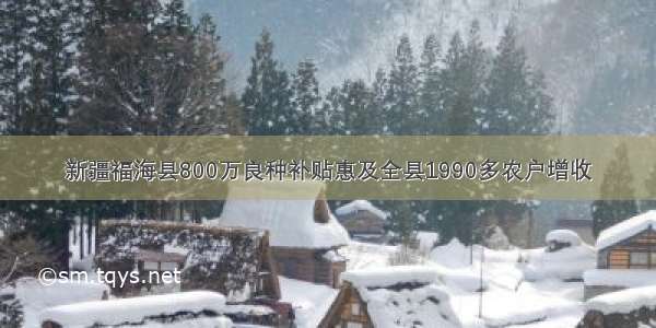 新疆福海县800万良种补贴惠及全县1990多农户增收