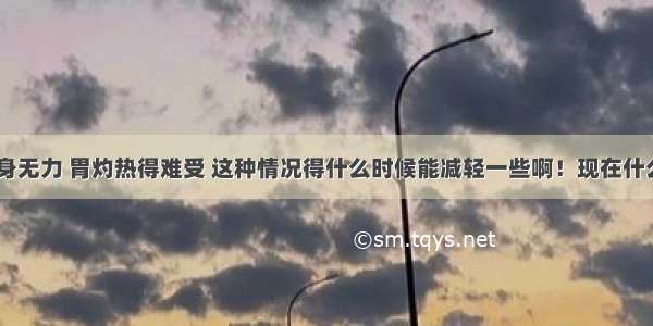 天天吐 浑身无力 胃灼热得难受 这种情况得什么时候能减轻一些啊！现在什么也做不了