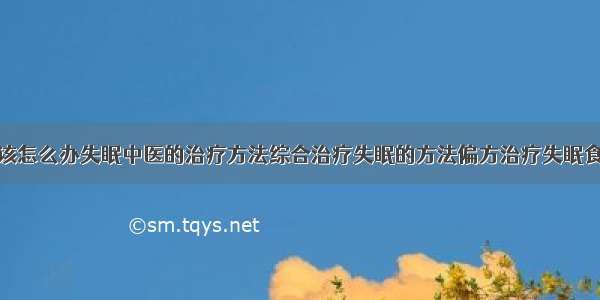 得了失眠症该怎么办失眠中医的治疗方法综合治疗失眠的方法偏方治疗失眠食疗治疗失眠