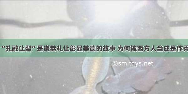 “孔融让梨”是谦恭礼让彰显美德的故事 为何被西方人当成是作秀