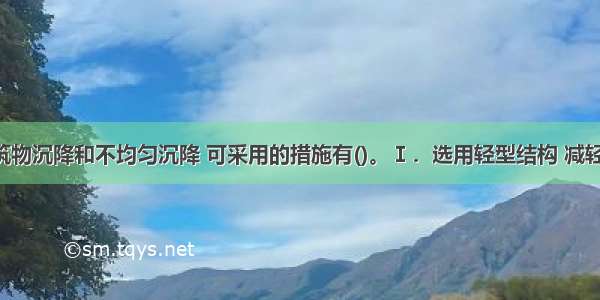 为减少建筑物沉降和不均匀沉降 可采用的措施有()。Ⅰ．选用轻型结构 减轻墙体自重 