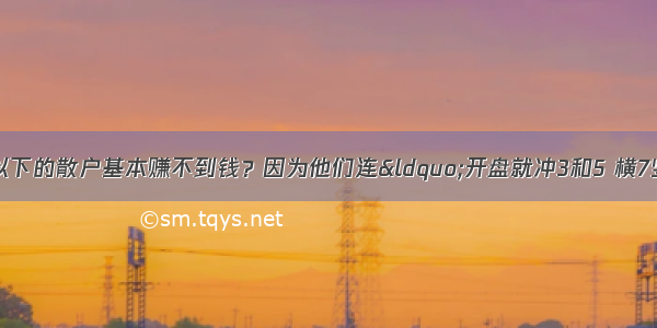 为什么说10万资金以下的散户基本赚不到钱？因为他们连&ldquo;开盘就冲3和5 横7竖8是猛虎&rdquo;