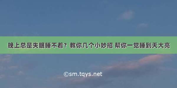 晚上总是失眠睡不着？教你几个小妙招 帮你一觉睡到天大亮