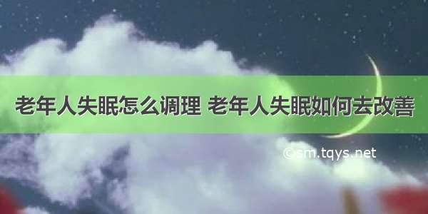 老年人失眠怎么调理 老年人失眠如何去改善