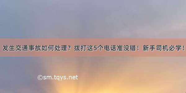 发生交通事故如何处理？拨打这5个电话准没错！新手司机必学！