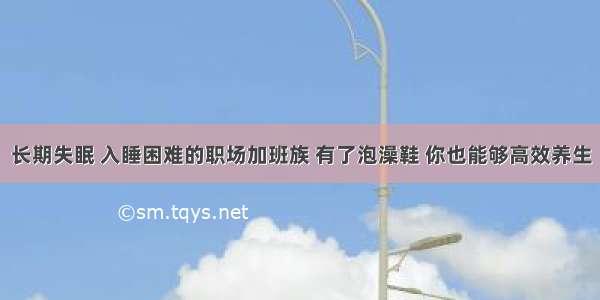 长期失眠 入睡困难的职场加班族 有了泡澡鞋 你也能够高效养生