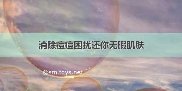 消除痘痘困扰还你无暇肌肤