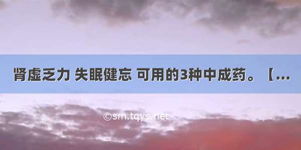 肾虚乏力 失眠健忘 可用的3种中成药。【...