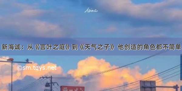 新海诚：从《言叶之庭》到《天气之子》 他创造的角色都不简单