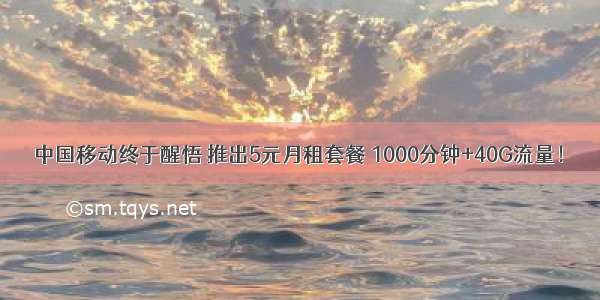 中国移动终于醒悟 推出5元月租套餐 1000分钟+40G流量！