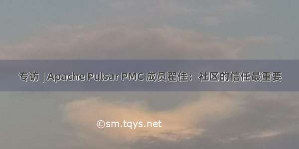 专访 | Apache Pulsar PMC 成员翟佳：社区的信任最重要