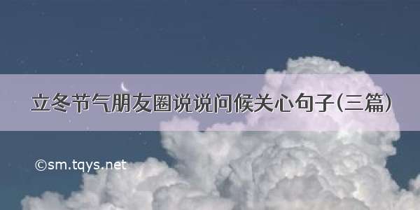 立冬节气朋友圈说说问候关心句子(三篇)